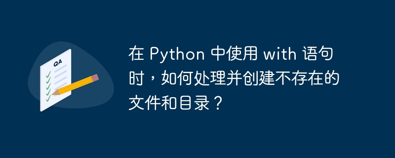 在 python 中使用 with 语句时,如何处理并创建不存在的文件和目录?