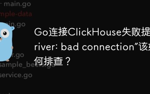 Go连接ClickHouse失败提示“driver: bad connection”该如何排查？