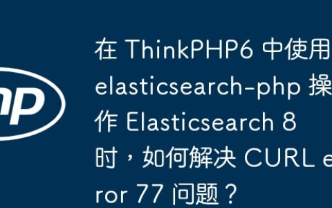 在 ThinkPHP6 中使用 elasticsearch-php 操作 Elasticsearch 8 时，如何解决 CURL error 77 问题？