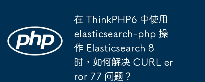 在 thinkphp6 中使用 elasticsearch-php 操作 elasticsearch 8 时,如何解决 curl error 77 问题?