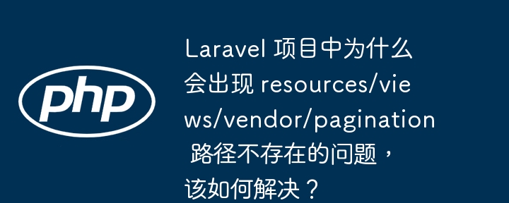 laravel 项目中为什么会出现 resources/views/vendor/pagination 路径不存在的问题，该如何解决？