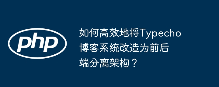 如何高效地将typecho博客系统改造为前后端分离架构?