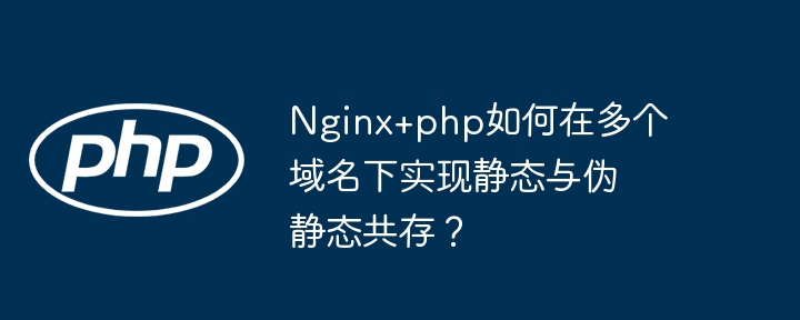nginx+php如何在多个域名下实现静态与伪静态共存？