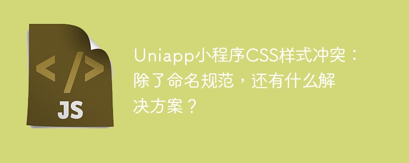 uniapp小程序css样式冲突:除了命名规范,还有什么解决方案?