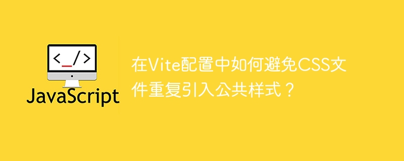 在vite配置中如何避免css文件重复引入公共样式?
