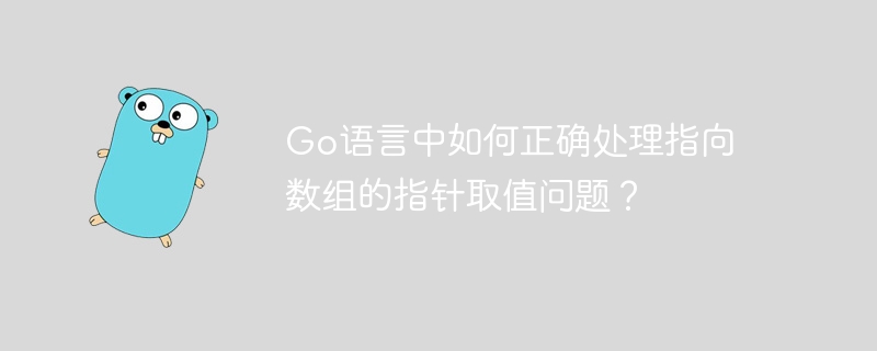 go语言中如何正确处理指向数组的指针取值问题?