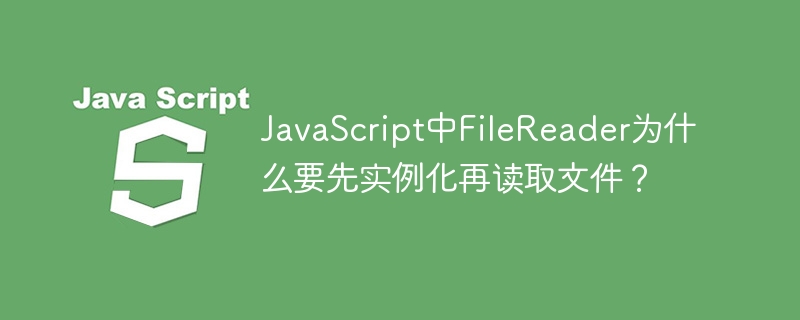 javascript中filereader为什么要先实例化再读取文件?