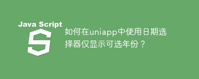 如何在uniapp中使用日期选择器仅显示可选年份?