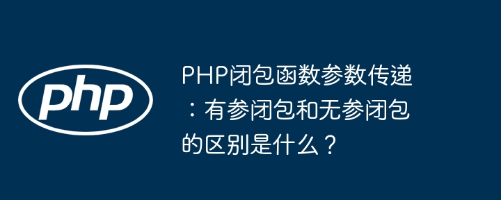 php闭包函数参数传递:有参闭包和无参闭包的区别是什么?