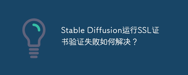 stable diffusion运行ssl证书验证失败如何解决?