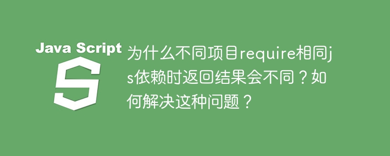 为什么不同项目require相同js依赖时返回结果会不同?如何解决这种问题?
