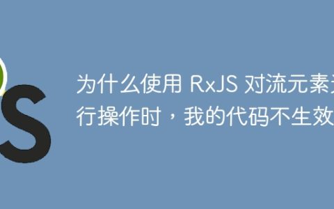 为什么使用 RxJS 对流元素进行操作时，我的代码不生效？