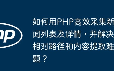 如何用PHP高效采集新闻列表及详情，并解决相对路径和内容提取难题？