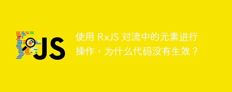 使用 rxjs 对流中的元素进行操作,为什么代码没有生效?