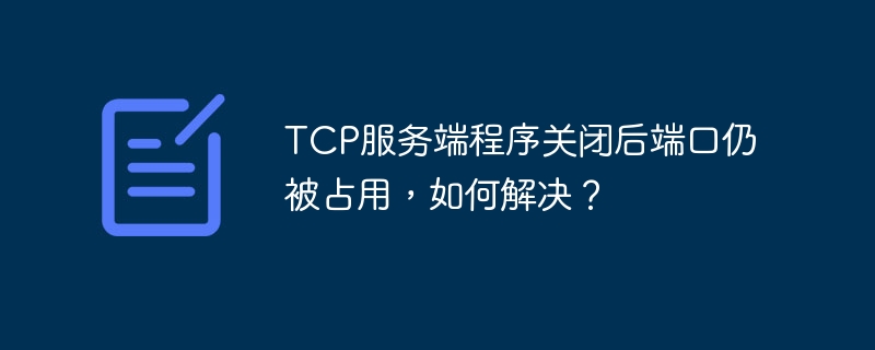 tcp服务端程序关闭后端口仍被占用,如何解决?