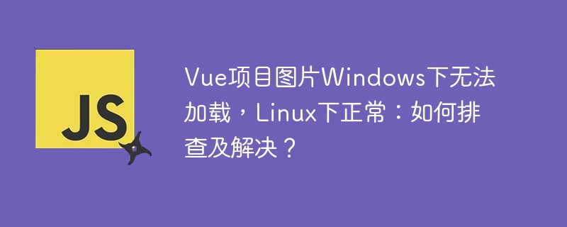 vue项目图片windows下无法加载,linux下正常:如何排查及解决?