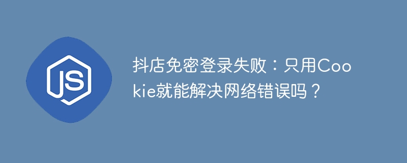 抖店免密登录失败:只用cookie就能解决网络错误吗?