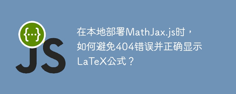 在本地部署mathjax.js时,如何避免404错误并正确显示latex公式?