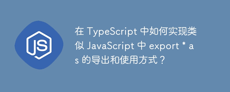 在 typescript 中如何实现类似 javascript 中 export * as 的导出和使用方式?