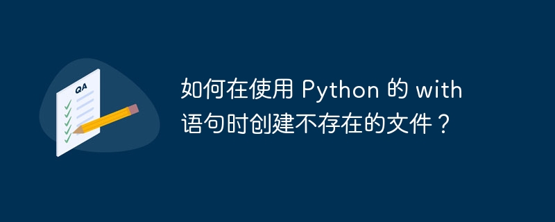 如何在使用 python 的 with 语句时创建不存在的文件?