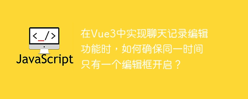 在Vue3中实现聊天记录编辑功能时,如何确保同一时间只有一个编辑框开启?