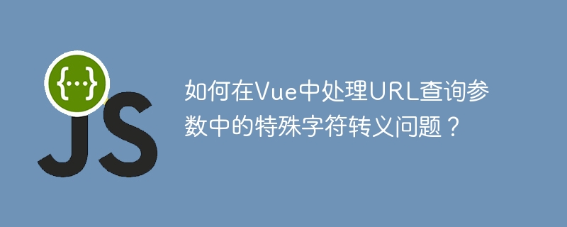 如何在vue中处理url查询参数中的特殊字符转义问题?