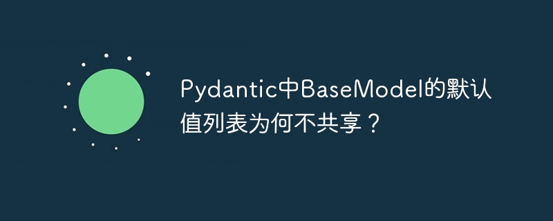 Pydantic中BaseModel的默认值列表为何不共享?