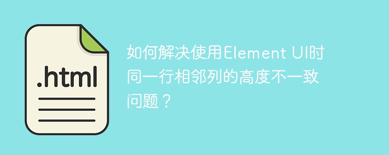 如何解决使用element ui时同一行相邻列的高度不一致问题?
