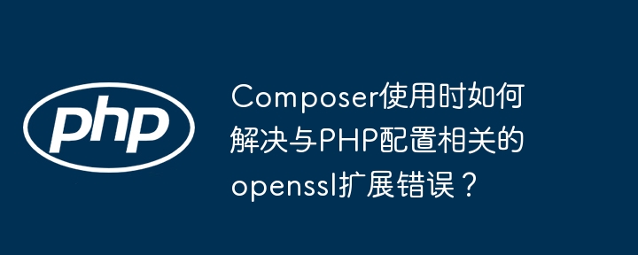 composer使用时如何解决与php配置相关的openssl扩展错误?