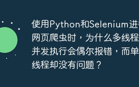 使用Python和Selenium进行网页爬虫时，为什么多线程并发执行会偶尔报错，而单线程却没有问题？