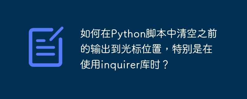 如何在python脚本中清空之前的输出到光标位置,特别是在使用inquirer库时?