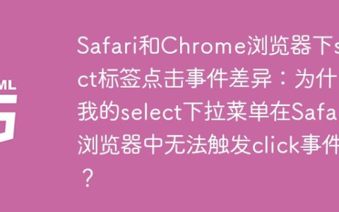 Safari和Chrome浏览器下select标签点击事件差异：为什么我的select下拉菜单在Safari浏览器中无法触发click事件？