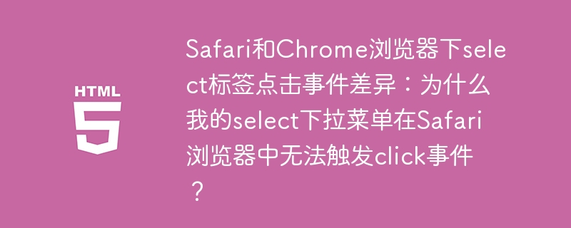 Safari和Chrome浏览器下select标签点击事件差异:为什么我的select下拉菜单在Safari浏览器中无法触发click事件?