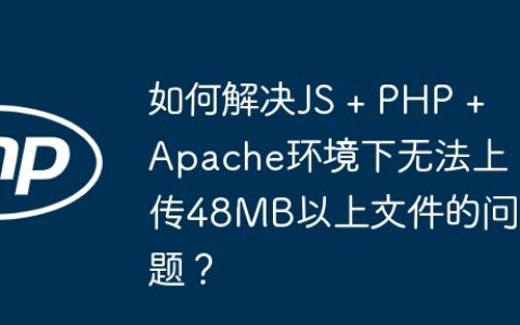如何解决JS + PHP + Apache环境下无法上传48MB以上文件的问题？