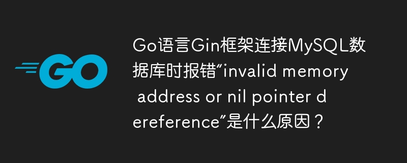 Go语言Gin框架连接MySQL数据库时报错“invalid memory address or nil pointer dereference”是什么原因?