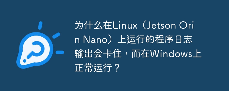 为什么在linux(jetson orin nano)上运行的程序日志输出会卡住,而在windows上正常运行?