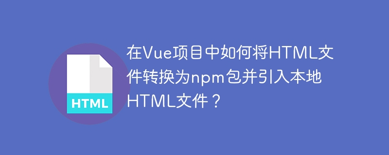 在vue项目中如何将html文件转换为npm包并引入本地html文件?