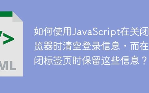如何使用JavaScript在关闭浏览器时清空登录信息，而在关闭标签页时保留这些信息？