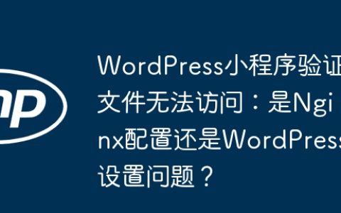 WordPress小程序验证文件无法访问：是Nginx配置还是WordPress设置问题？