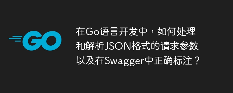在go语言开发中,如何处理和解析json格式的请求参数以及在swagger中正确标注?