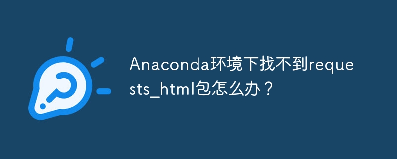 anaconda环境下找不到requests_html包怎么办?