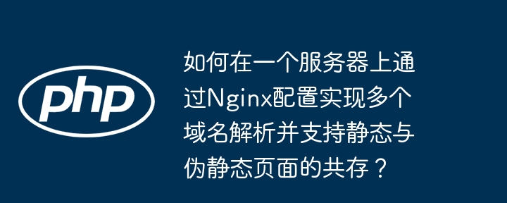 如何在一个服务器上通过nginx配置实现多个域名解析并支持静态与伪静态页面的共存?