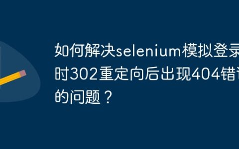 如何解决selenium模拟登录时302重定向后出现404错误的问题？