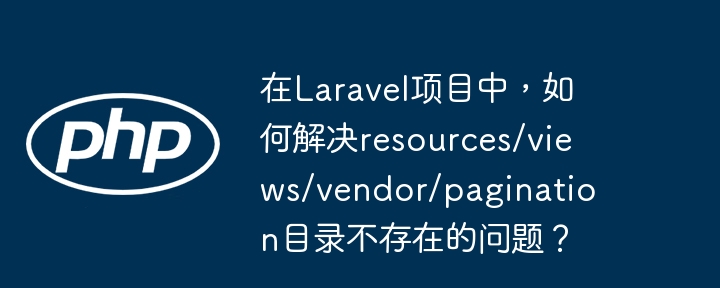 在laravel项目中,如何解决resources/views/vendor/pagination目录不存在的问题?