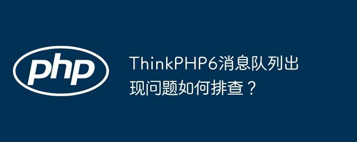 thinkphp6消息队列出现问题如何排查?