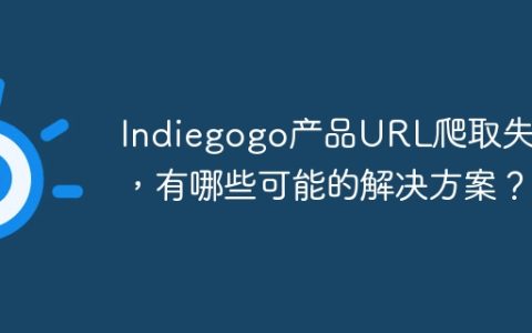 Indiegogo产品URL爬取失败，有哪些可能的解决方案？