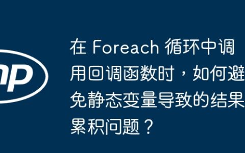 在 Foreach 循环中调用回调函数时，如何避免静态变量导致的结果累积问题？