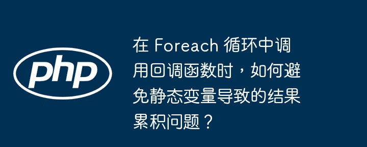 在 foreach 循环中调用回调函数时,如何避免静态变量导致的结果累积问题?