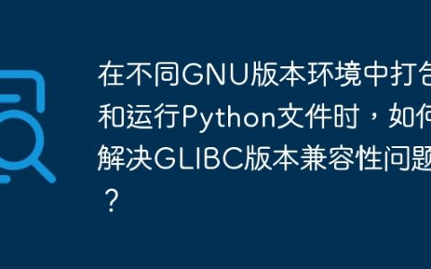 在不同GNU版本环境中打包和运行Python文件时，如何解决GLIBC版本兼容性问题？