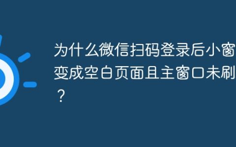 为什么微信扫码登录后小窗口变成空白页面且主窗口未刷新？